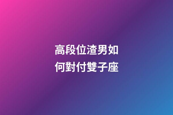 高段位渣男如何對付雙子座-第1張-星座運勢-玄機派