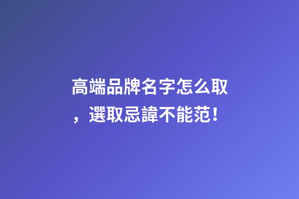 高端品牌名字怎么取，選取忌諱不能范！-第1張-商標(biāo)起名-玄機派