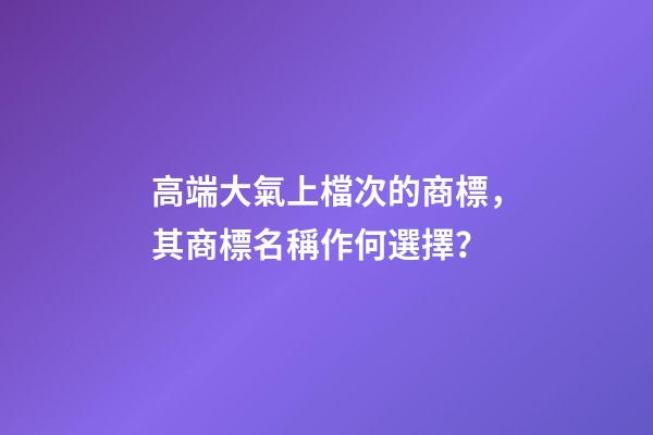 高端大氣上檔次的商標，其商標名稱作何選擇？-第1張-商標起名-玄機派