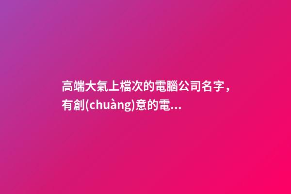 高端大氣上檔次的電腦公司名字，有創(chuàng)意的電腦公司名字