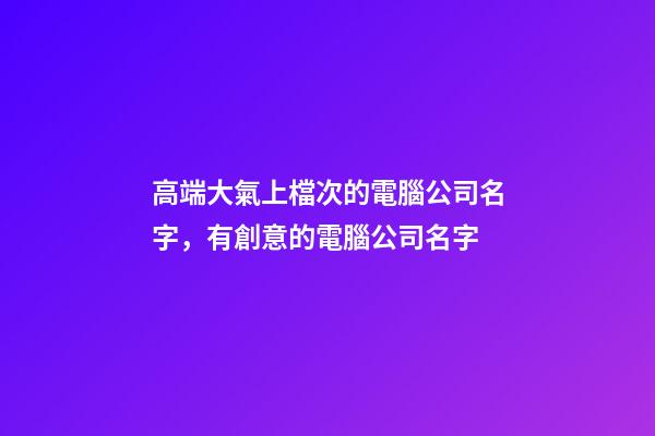 高端大氣上檔次的電腦公司名字，有創意的電腦公司名字-第1張-公司起名-玄機派