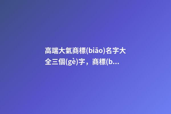 高端大氣商標(biāo)名字大全三個(gè)字，商標(biāo)起名原則？-第1張-商標(biāo)起名-玄機(jī)派