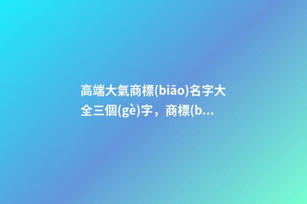 高端大氣商標(biāo)名字大全三個(gè)字，商標(biāo)起名測(cè)試打分