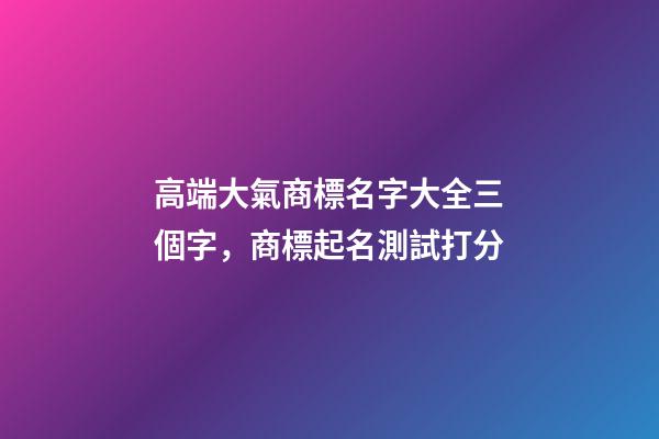 高端大氣商標名字大全三個字，商標起名測試打分-第1張-商標起名-玄機派
