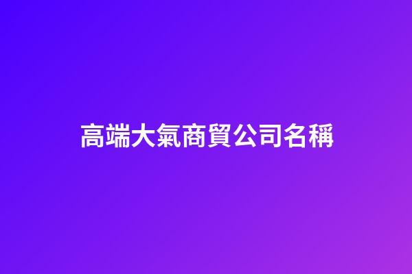 高端大氣商貿公司名稱-第1張-公司起名-玄機派