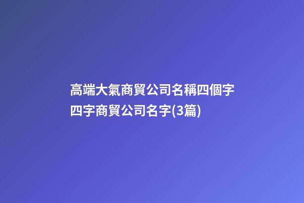 高端大氣商貿公司名稱四個字四字商貿公司名字(3篇)-第1張-公司起名-玄機派