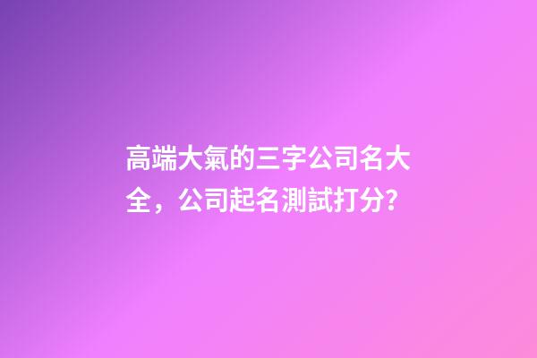 高端大氣的三字公司名大全，公司起名測試打分？-第1張-公司起名-玄機派