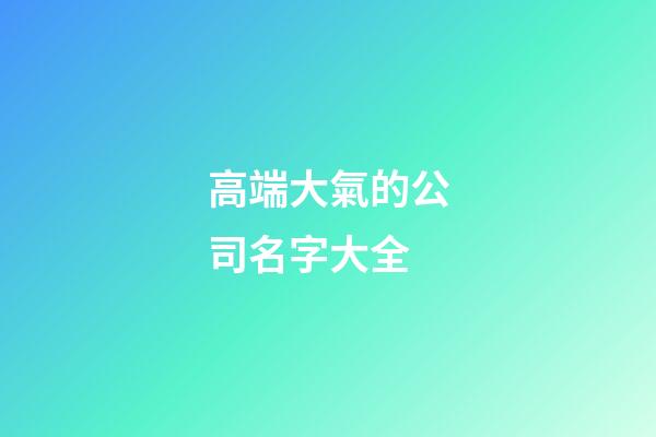 高端大氣的公司名字大全-第1張-公司起名-玄機(jī)派