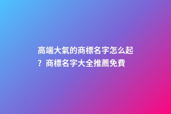 高端大氣的商標名字怎么起？商標名字大全推薦免費-第1張-商標起名-玄機派