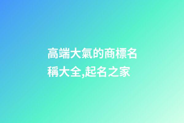 高端大氣的商標名稱大全,起名之家-第1張-商標起名-玄機派