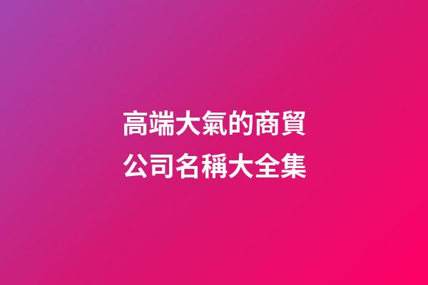 高端大氣的商貿公司名稱大全集-第1張-公司起名-玄機派