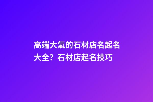 高端大氣的石材店名起名大全？石材店起名技巧-第1張-店鋪起名-玄機派