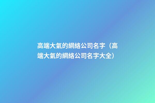高端大氣的網絡公司名字（高端大氣的網絡公司名字大全）