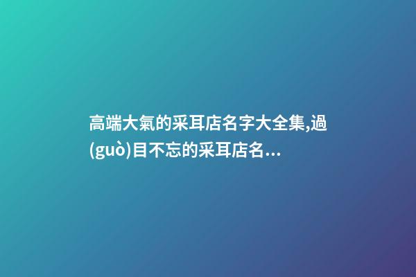 高端大氣的采耳店名字大全集,過(guò)目不忘的采耳店名字
