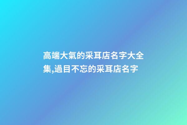 高端大氣的采耳店名字大全集,過目不忘的采耳店名字-第1張-店鋪起名-玄機派
