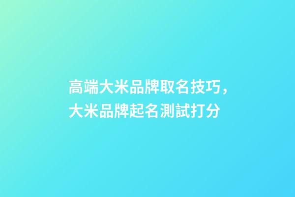 高端大米品牌取名技巧，大米品牌起名測試打分-第1張-商標(biāo)起名-玄機(jī)派
