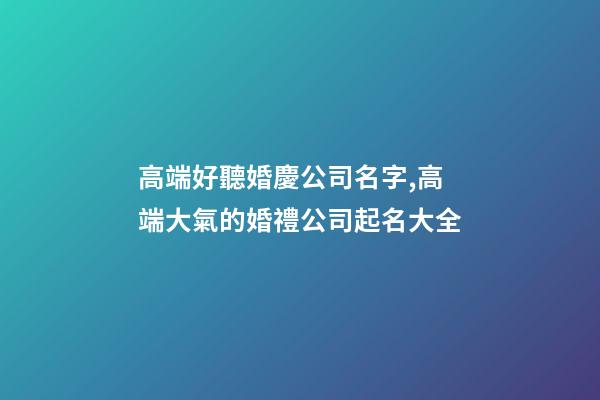 高端好聽婚慶公司名字,高端大氣的婚禮公司起名大全-第1張-公司起名-玄機派