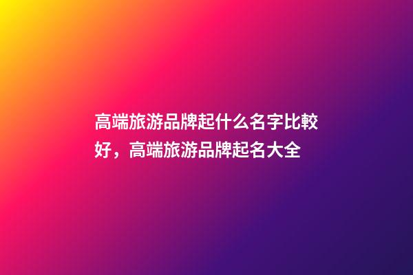 高端旅游品牌起什么名字比較好，高端旅游品牌起名大全-第1張-商標起名-玄機派