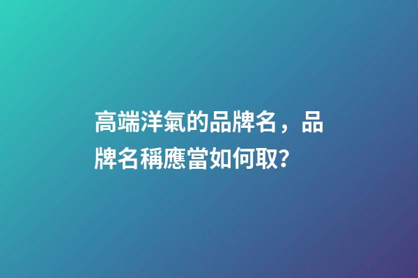 高端洋氣的品牌名，品牌名稱應當如何取？-第1張-商標起名-玄機派