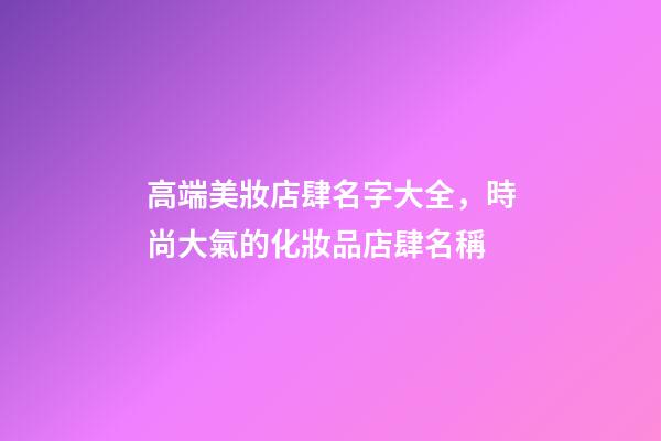 高端美妝店肆名字大全，時尚大氣的化妝品店肆名稱-第1張-店鋪起名-玄機派