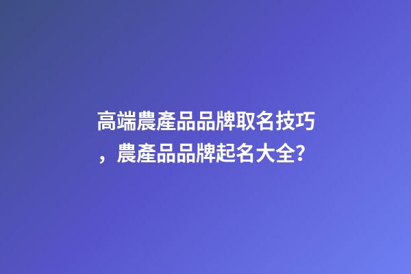高端農產品品牌取名技巧，農產品品牌起名大全？