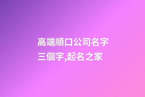 高端順口公司名字三個字,起名之家-第1張-公司起名-玄機派