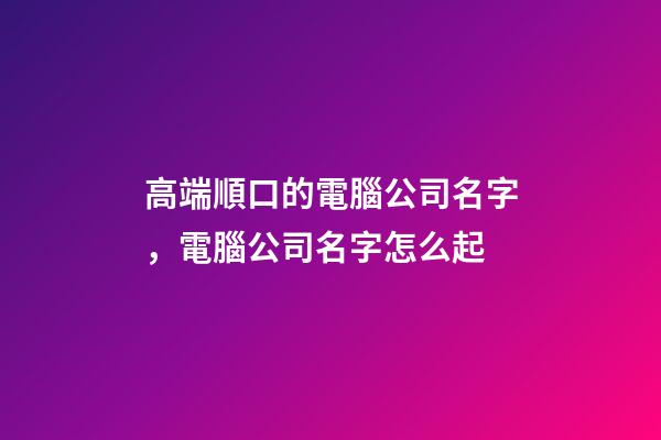高端順口的電腦公司名字，電腦公司名字怎么起-第1張-公司起名-玄機派