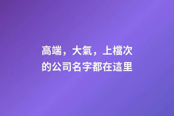高端，大氣，上檔次的公司名字都在這里-第1張-公司起名-玄機派