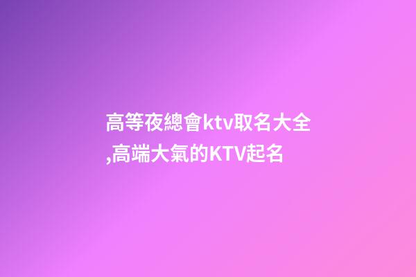 高等夜總會ktv取名大全,高端大氣的KTV起名-第1張-公司起名-玄機派
