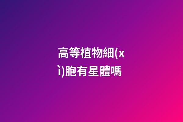 高等植物細(xì)胞有星體嗎-第1張-星座運(yùn)勢-玄機(jī)派