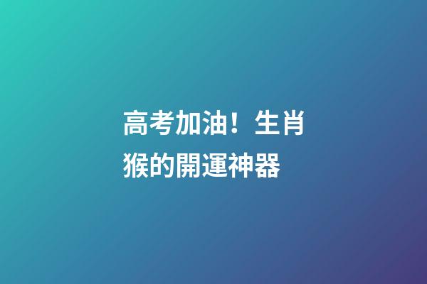 高考加油！生肖猴的開運神器