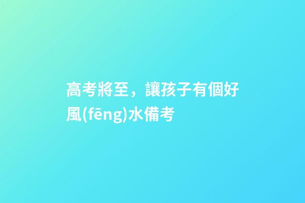 高考將至，讓孩子有個好風(fēng)水備考