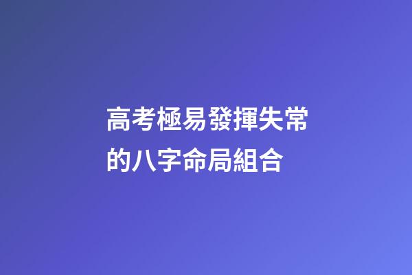 高考極易發揮失常的八字命局組合
