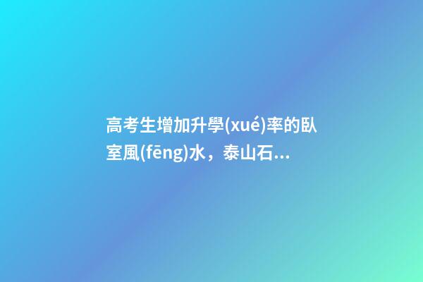 高考生增加升學(xué)率的臥室風(fēng)水，泰山石可鎮(zhèn)心慌
