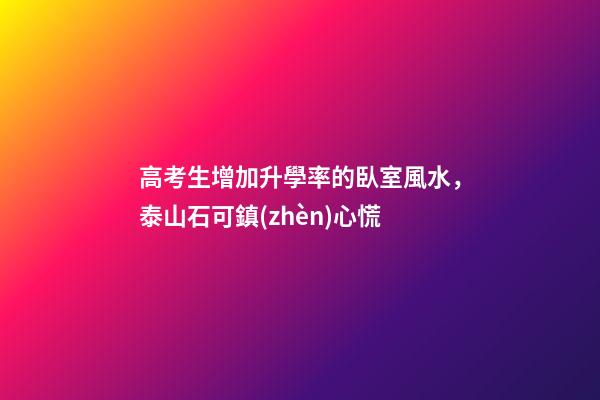 高考生增加升學率的臥室風水，泰山石可鎮(zhèn)心慌