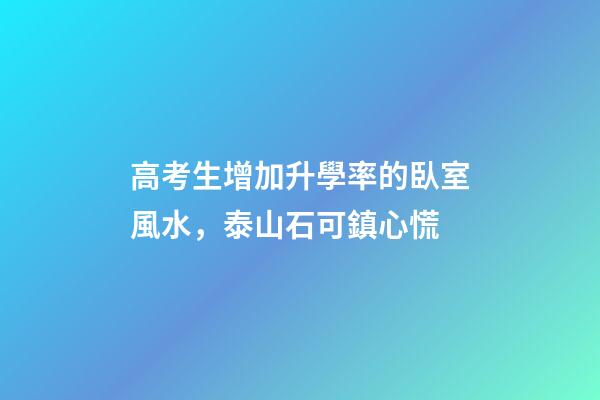 高考生增加升學率的臥室風水，泰山石可鎮心慌
