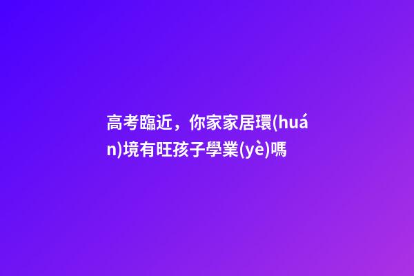 高考臨近，你家家居環(huán)境有旺孩子學業(yè)嗎