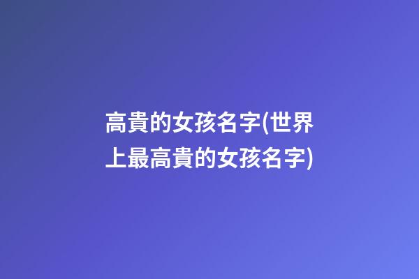 高貴的女孩名字(世界上最高貴的女孩名字)