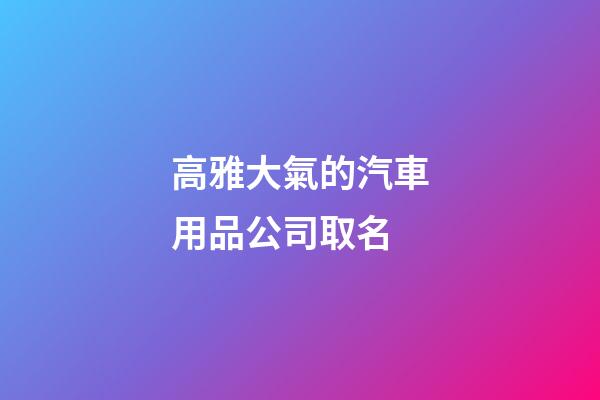 高雅大氣的汽車用品公司取名-第1張-公司起名-玄機派