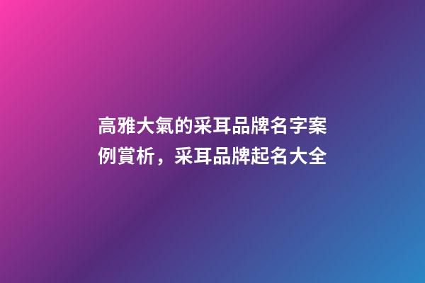 高雅大氣的采耳品牌名字案例賞析，采耳品牌起名大全-第1張-商標(biāo)起名-玄機派