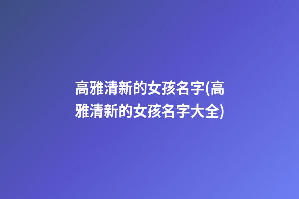 高雅清新的女孩名字(高雅清新的女孩名字大全)