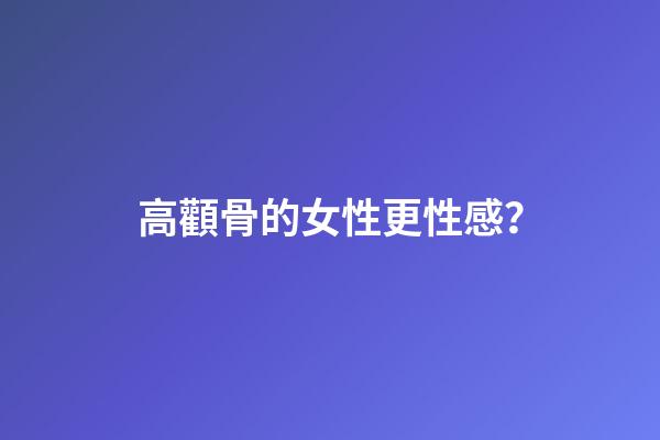 高顴骨的女性更性感？