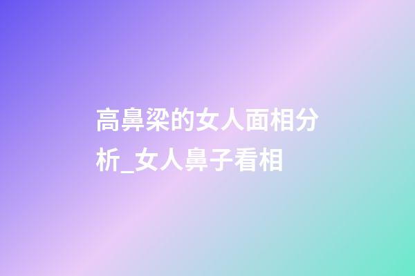 高鼻梁的女人面相分析_女人鼻子看相
