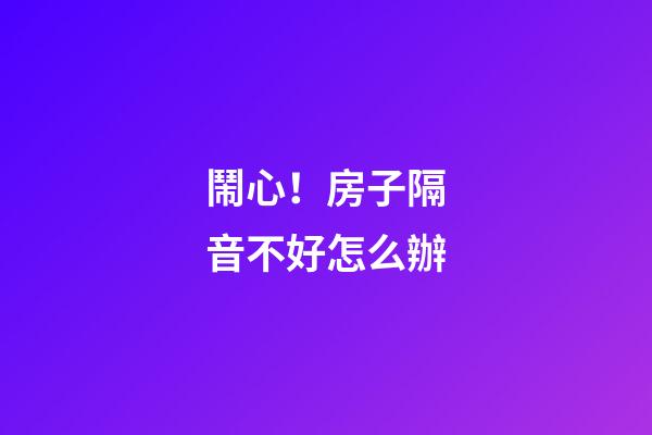 鬧心！房子隔音不好怎么辦