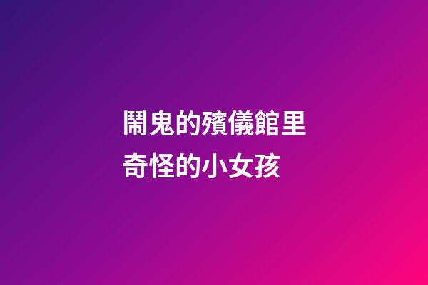 鬧鬼的殯儀館里奇怪的小女孩