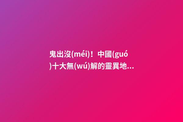 鬼出沒(méi)！中國(guó)十大無(wú)解的靈異地點(diǎn)