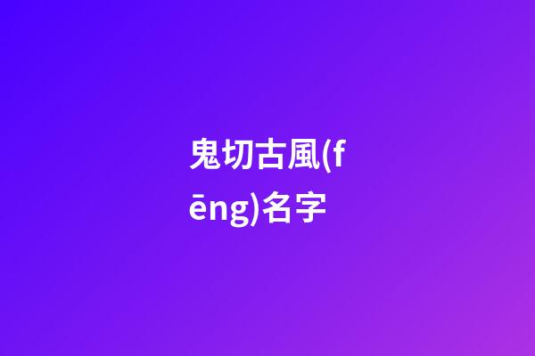 鬼切古風(fēng)名字(陰陽(yáng)師鬼切起名字古韻)-第1張-寶寶起名-玄機(jī)派