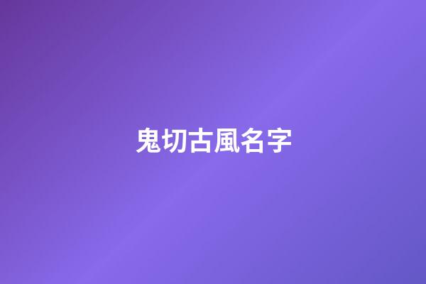 鬼切古風名字(陰陽師鬼切起名字古韻)