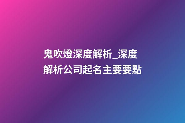 鬼吹燈深度解析_深度解析公司起名主要要點-第1張-公司起名-玄機派