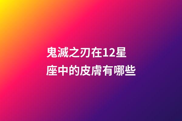鬼滅之刃在12星座中的皮膚有哪些-第1張-星座運(yùn)勢-玄機(jī)派